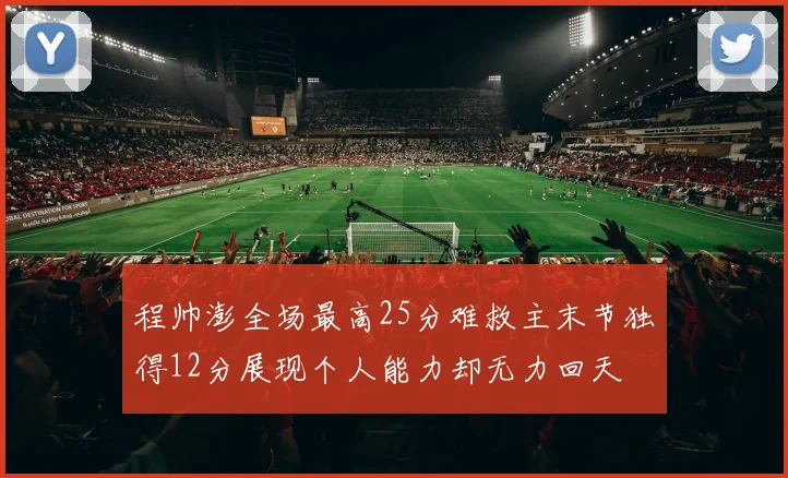 程帅澎全场最高25分难救主末节独得12分展现个人能力却无力回天