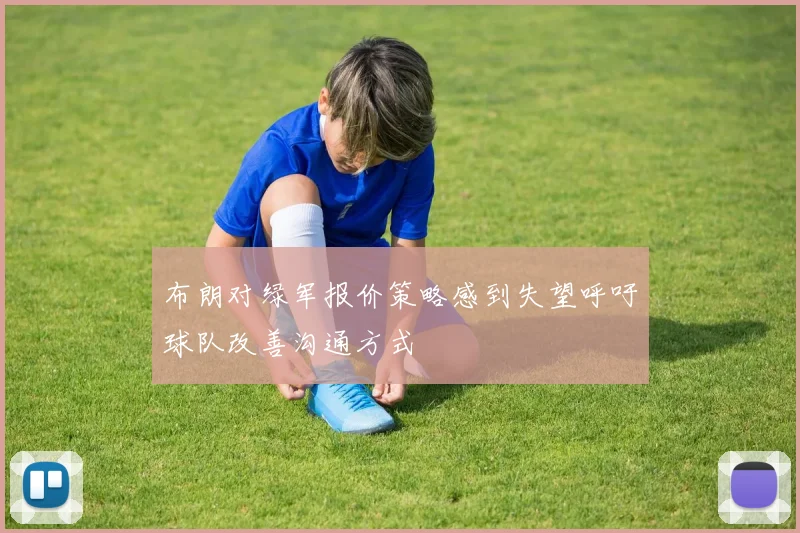 布朗对绿军报价策略感到失望呼吁球队改善沟通方式