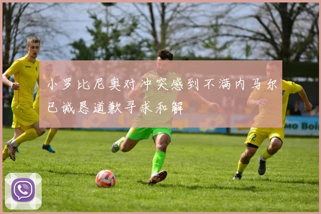 小罗比尼奥对冲突感到不满内马尔已诚恳道歉寻求和解