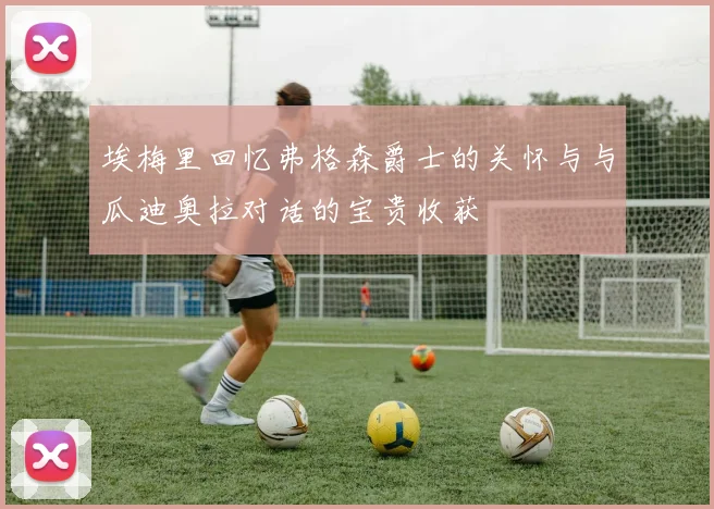 埃梅里回忆弗格森爵士的关怀与与瓜迪奥拉对话的宝贵收获