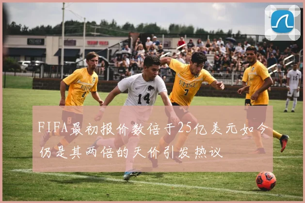 FIFA最初报价数倍于25亿美元如今仍是其两倍的天价引发热议