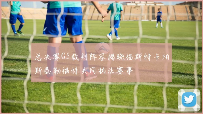 总决赛G5裁判阵容揭晓福斯特卡珀斯泰勒福特共同执法赛事