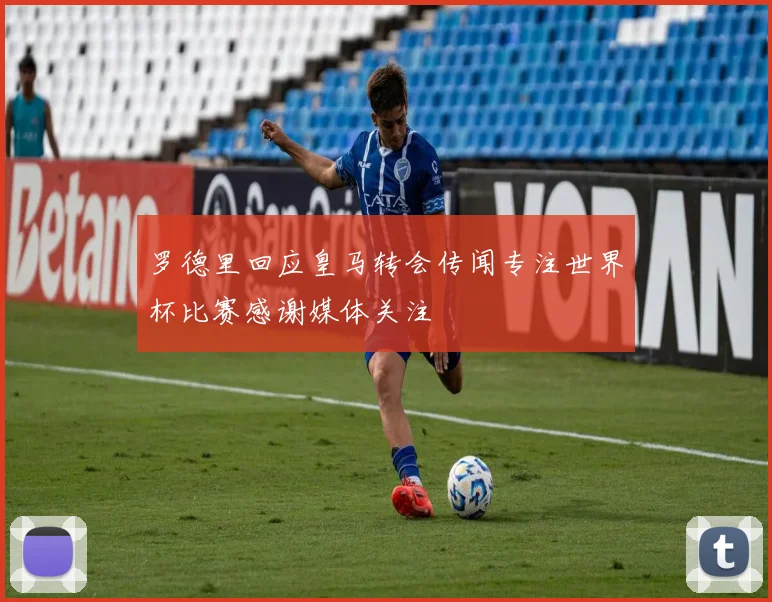 罗德里回应皇马转会传闻专注世界杯比赛感谢媒体关注