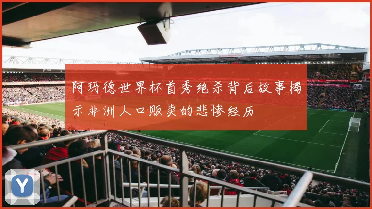 阿玛德世界杯首秀绝杀背后故事揭示非洲人口贩卖的悲惨经历