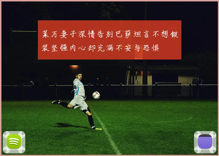 莱万妻子深情告别巴萨坦言不想假装坚强内心却充满不安与恐惧