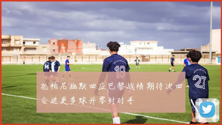 孔帕尼幽默回应巴黎战绩期待次回合进更多球并零封对手