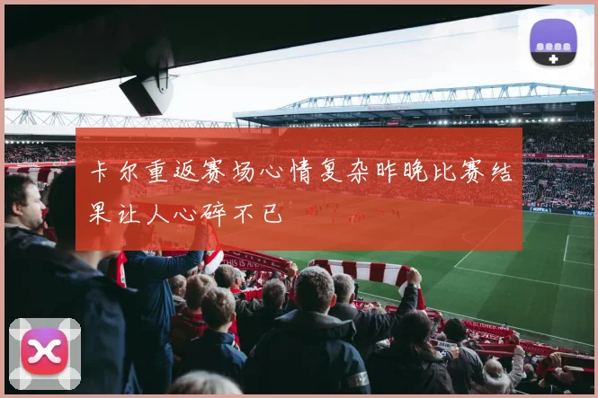 卡尔重返赛场心情复杂昨晚比赛结果让人心碎不已