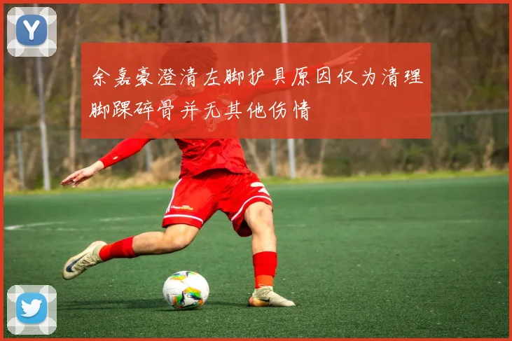 余嘉豪澄清左脚护具原因仅为清理脚踝碎骨并无其他伤情