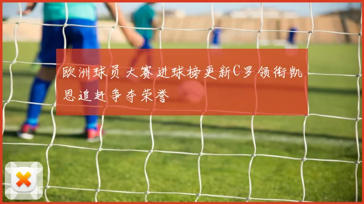 欧洲球员大赛进球榜更新C罗领衔凯恩追赶争夺荣誉