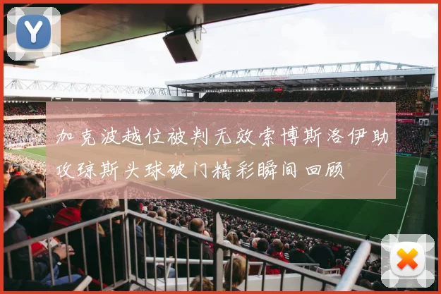 加克波越位被判无效索博斯洛伊助攻琼斯头球破门精彩瞬间回顾